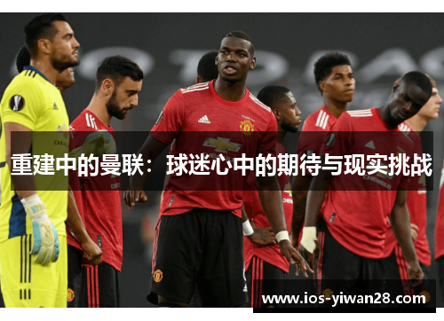 重建中的曼联:球迷心中的期待与现实挑战 重建中的曼联:球迷心中的期待与现实挑战