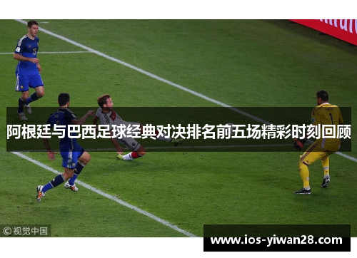 阿根廷与巴西足球经典对决排名前五场精彩时刻回顾 阿根廷与巴西足球经典对决排名前五场精彩时刻回顾