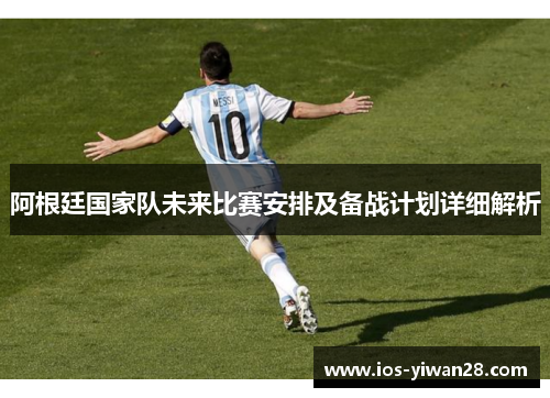 阿根廷国家队未来比赛安排及备战计划详细解析