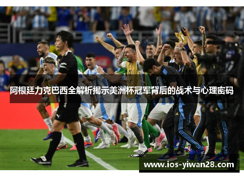 阿根廷力克巴西全解析揭示美洲杯冠军背后的战术与心理密码 阿根廷力克巴西全解析揭示美洲杯冠军背后的战术与心理密码