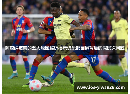 阿森纳被禁的五大原因解析揭示俱乐部困境背后的深层次问题 阿森纳被禁的五大原因解析揭示俱乐部困境背后的深层次问题
