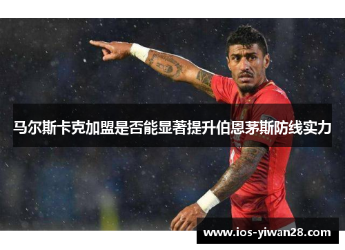 马尔斯卡克加盟是否能显著提升伯恩茅斯防线实力