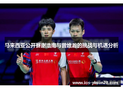 马来西亚公开赛谢浩南与曾维瀚的挑战与机遇分析
