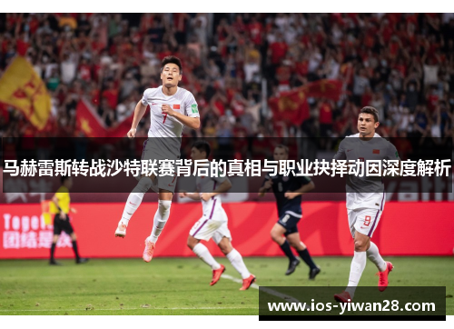 马赫雷斯转战沙特联赛背后的真相与职业抉择动因深度解析