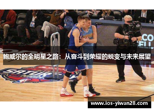 鲍威尔的全明星之路：从奋斗到荣耀的蜕变与未来展望