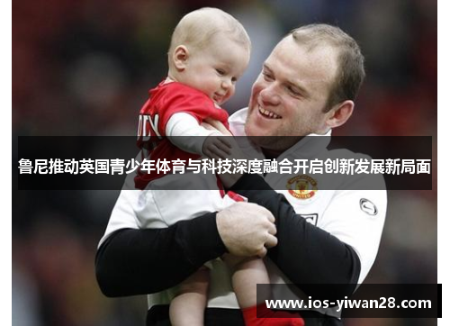 鲁尼推动英国青少年体育与科技深度融合开启创新发展新局面