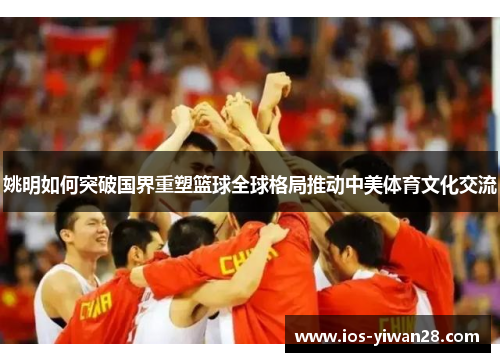 姚明如何突破国界重塑篮球全球格局推动中美体育文化交流